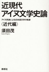 近現代アイヌ文学史論　近代編 アイヌ民族による日本語文学の軌跡／須田茂(著者)