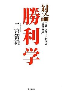 対論　勝利学 一流アスリートに学ぶ“勝つ極意”／二宮清純【著】