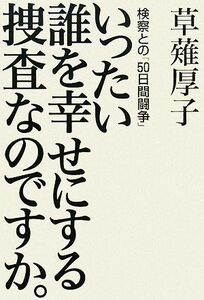 いったい誰を幸せにする捜査なのですか。 検察との「５０日間闘争」／草薙厚子【著】