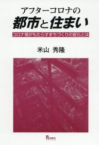 アフターコロナの都市と住まい コロナ禍がもたらすまちづくりの変化とは／米山秀隆(著者)