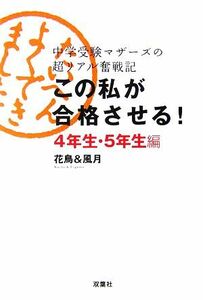 この私が合格させる！４年生・５年生編 中学受験マザーズの超リアル奮戦記／花鳥＆風月【著】