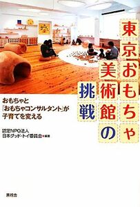 東京おもちゃ美術館の挑戦 おもちゃと「おもちゃコンサルタント」が子育てを変える／日本グッド・トイ委員会【編】