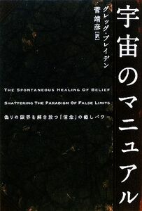 宇宙のマニュアル 偽りの限界を解き放つ「信念」の癒しパワー／グレッグブレイデン【著】，菅靖彦【訳】