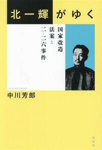 北一輝がゆく 国家改造法案と二・二六事件／中川芳郎(著者)