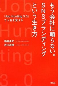 もう会社に頼らない。ＳＮＳブランディングという生き方 「Ｊｏｂ　Ｈｕｎｔｉｎｇ　３．０」で人生を変える／福島清史，坂口茂樹【著】