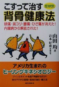 症状別　こすって治す背骨健康法 頭痛・肩コリ・腰痛・ひざ痛が消えた！内臓病から解放された！／山田均(著者),岩本好恵(その他)