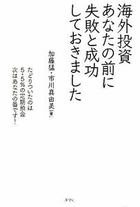 海外投資　あなたの前に失敗と成功しておきました／加藤猛，市川真由美【著】