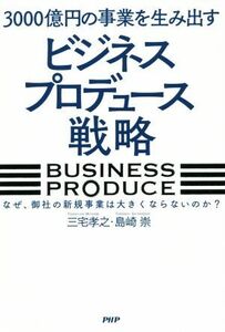 ３０００億円の事業を生み出す「ビジネスプロデュース」戦略 なぜ、御社の新規事業は大きくならないのか？／三宅孝之(著者),島崎崇(著者)