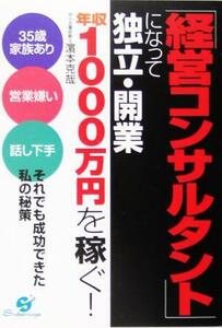 「経営コンサルタント」になって独立・開業　年収１０００万円を稼ぐ！ ３５歳家族あり、営業嫌い、話し下手、それでも成功できた私の秘策