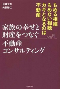 家族の幸せと財産をつなぐ不動産コンサルティング もめる相続もめない相続カギとなるのは不動産／川瀬太志(著者),矢部智仁(著者)