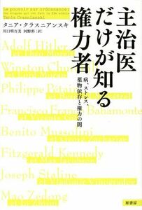 主治医だけが知る権力者 病、ストレス、薬物依存と権力の闇／タニア・クラスニアンスキ(著者),川口明百美(訳者),河野彩(訳者)