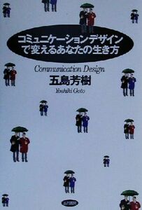 コミュニケーションデザインで変えるあなたの生き方／五島芳樹(著者)