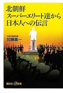 北朝鮮スーパーエリート達から日本人への伝言 講談社＋α新書／加藤嘉一【著】