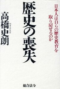 歴史の喪失 日本人は自らの歴史教育を取り戻せるのか／高橋史朗(著者)