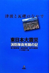 東日本大震災　消防隊員死闘の記／南三陸消防署，亘理消防署，神戸市消防局，川井龍介【編】