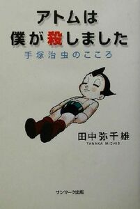 アトムは僕が殺しました 手塚治虫のこころ／田中弥千雄(著者)