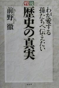 戦後　歴史の真実 わが愛する孫たちへ伝えたい／前野徹(著者)