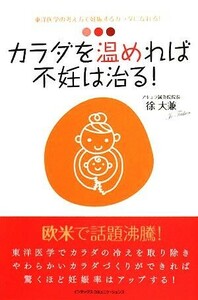 カラダを温めれば不妊は治る！ 東洋医学の考え方で妊娠するカラダになれる！／徐大兼【著】