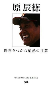 原辰徳 勝利をつかむ情熱の言葉／『原辰徳情熱の言葉』編集委員会【著】