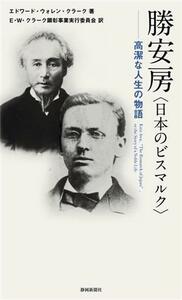 勝安房＜日本のビスマルク＞　高潔な人生の物語／エドワード・ウォレン・クラーク(著者),Ｅ・Ｗ・クラーク顕彰事業実行委員会(訳者)