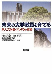 [A11144568]未来の大学教員を育てる: 京大文学部・プレFDの挑戦 [単行本] 真奈，田口、 康夫，出口; 京都大学高等教育研究開発推進センタ