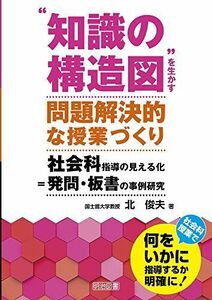 [A12258309]“知識の構造図”を生かす問題解決的な授業づくり 社会科指導の見える化＝発問・板書の事例研究 北 俊夫