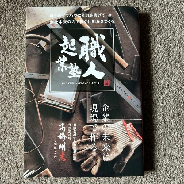 職人起業塾　目先のノウハウに別れを告げて会社本来の力で稼ぐ仕組みをつくる　企業の未来は現場で作る 高橋剛志／著