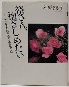 裕さん、抱きしめたい　 亡き夫・石原裕次郎への慕情の記　　　石原まき子 