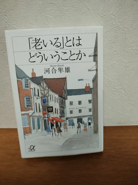 「老いる」とはどういうことか （講談社＋α文庫） 河合隼雄／〔著〕