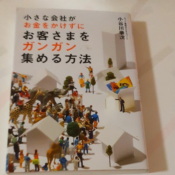 小さな会社がお金をかけずにお客さまをガンガン集める方法 小谷川拳次／著