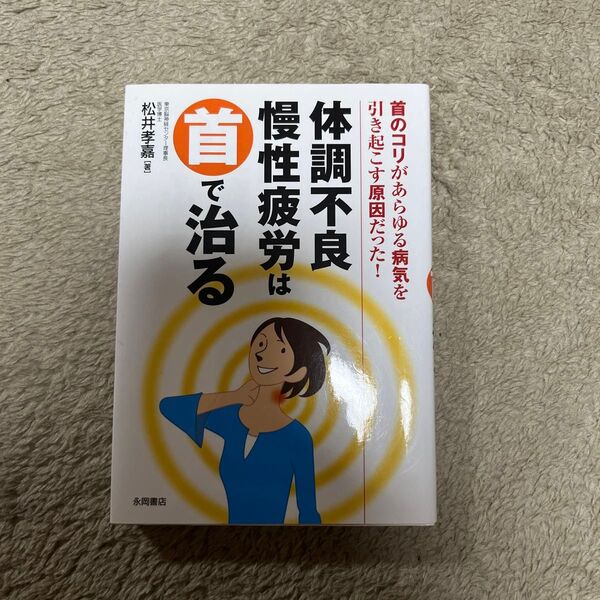 体調不良・慢性疲労は首で治る　首のコリがあらゆる病気を引き起こす原因だった！ 松井孝嘉／著