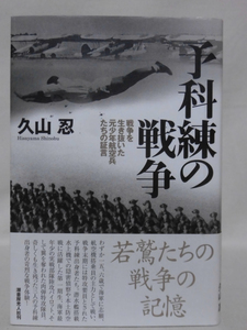 【P】予科練の戦争 戦争を生き抜いた元少年航空兵たちの証言 久山忍 著 光人社 2016年発行[2]C1067