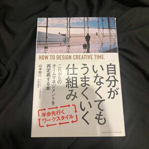 自分がいなくてもうまくいく仕組み　これからのチームマネジメントを再定義する本 山本敏行／〔著〕