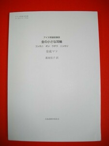 金の小さな耳輪　コンカニ ポン ウチウ ニンカリ　(アイヌ英雄叙事詩)■金成マツ著/蓮池悦子訳■平成22年/北海道教育委員会