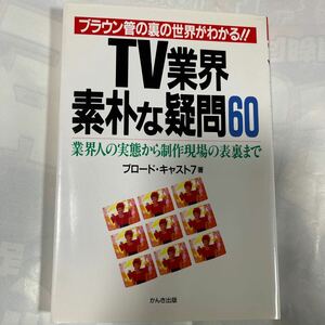 TV業界素朴な疑問60 ブラウン管の裏の世界がわかる！！業界人の実態から制作現場の表裏まで　ブロード・キャスト7著