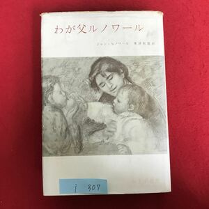 i-307 ※4 / わが父ルノワール 昭和39年3月10日第1刷発行 読者 あなたがわれわれに示しておられるのはルノワールの人ではない。…