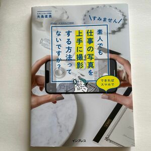 すみません素人でも仕事の写真を上手に撮影する方法ってないですか？　できればスマホで 矢島直美／著