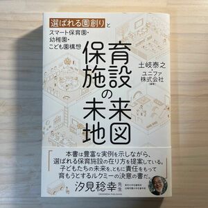 保育施設の未来地図　選ばれる園創りとスマート保育園・幼稚園・こども園構想 土岐泰之／編著　ユニファ株式会社／編著