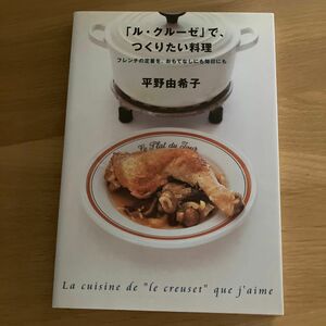 「ル・クルーゼ」で、つくりたい料理　フレンチの定番を、おもてなしにも毎日にも 平野由希子／著