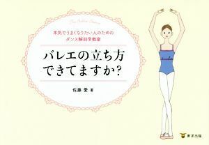 バレエの立ち方できてますか？ 本気でうまくなりたい人のためのダンス解剖学教室／佐藤愛(著者)