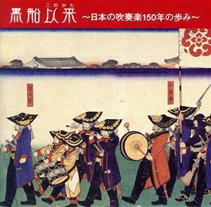 黒船以来～日本の吹奏楽１５０年の歩み～／（オムニバス）,山国隊,内藤清五,海軍軍楽隊,大沼哲,大阪市音楽隊,大阪三越音楽隊,ジョニー・ワ