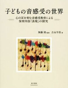 子どもの音感受の世界 心の耳を育む音感受教育による保育内容「表現」の探究／吉永早苗(著者),無藤隆