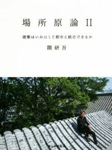 場所原論(II) 建築はいかにして都市と統合できるか／隈研吾(著者)