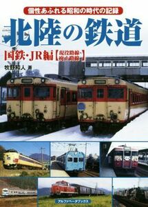 北陸の鉄道　国鉄・ＪＲ編【現役路線・廃止路線】 個性あふれる昭和の時代の記録／牧野和人(著者)