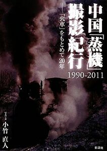 中国「蒸機」撮影紀行１９９０‐２０１１ 火車をもとめて２０年／小竹直人【写真・文】