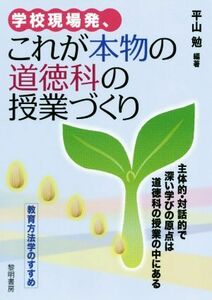 学校現場発、これが本物の道徳科の授業づくり 主体的・対話的で深い学びの原点は道徳科の授業の中にある／平山勉(著者)