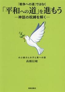 「戦争への道」ではなく「平和への道」を進もう－神話の呪縛を解く のぶ爺さんの子と孫への話／高橋信敏(著者)