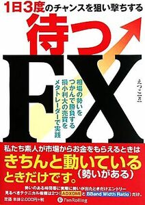 １日３度のチャンスを狙い撃ちする　待つＦＸ 相場の勢いをつかんで勝負する損小利大の売買をメタトレーダーで実践／えつこ【著】