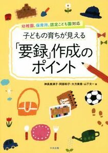 子どもの育ちが見える「要録」作成のポイント 幼稚園、保育所、認定こども園対応／神長美津子(著者),阿部和子(著者),大方美香(著者),山下文