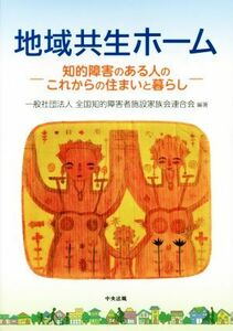 地域共生ホーム 知的障害のある人のこれからの住まいと暮らし／全国知的障害者施設家族会連合会(著者)